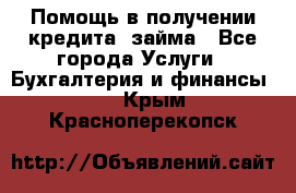 Помощь в получении кредита, займа - Все города Услуги » Бухгалтерия и финансы   . Крым,Красноперекопск